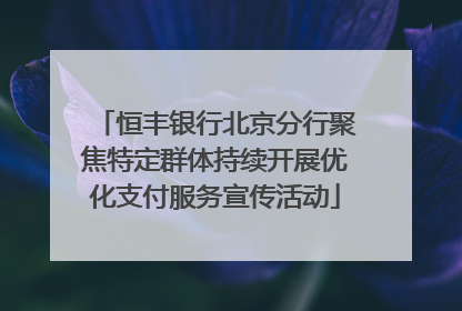 恒丰银行北京分行聚焦特定群体持续开展优化支付服务宣传活动