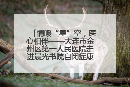 情暖“星”空，医心相伴——大连市金州区第一人民医院走进晨光书院自闭症康复服务中心