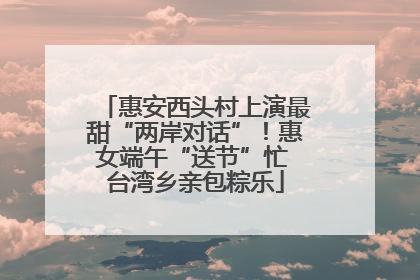 惠安西头村上演最甜“两岸对话”！惠女端午“送节”忙 台湾乡亲包粽乐