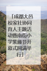 成都大邑校家社协同育人主题活动暨南街小学紫藤节开幕式圆满举行