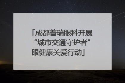 成都普瑞眼科开展“城市交通守护者”眼健康关爱行动