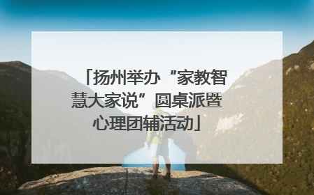 扬州举办“家教智慧大家说”圆桌派暨心理团辅活动