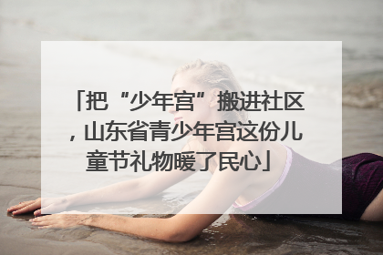 把“少年宫”搬进社区，山东省青少年宫这份儿童节礼物暖了民心