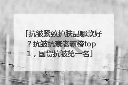 抗皱紧致护肤品哪款好？抗皱抗衰老霸榜top1，国货抗皱第一名