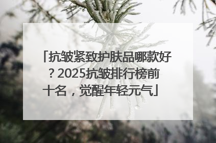 抗皱紧致护肤品哪款好？2025抗皱排行榜前十名，觉醒年轻元气