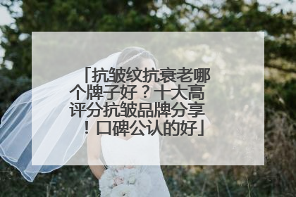 抗皱纹抗衰老哪个牌子好？十大高评分抗皱品牌分享！口碑公认的好