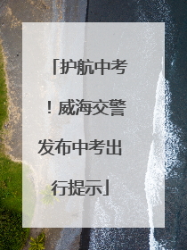护航中考！威海交警发布中考出行提示