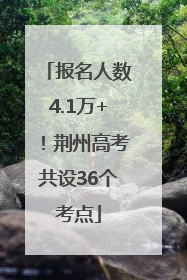 报名人数4.1万+！荆州高考共设36个考点