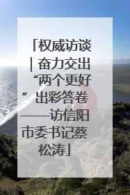 权威访谈｜奋力交出“两个更好”出彩答卷——访信阳市委书记蔡松涛