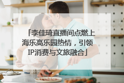 李佳琦直播间点燃上海乐高乐园热情，引领IP消费与文旅融合