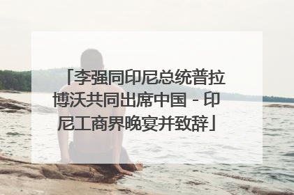 李强同印尼总统普拉博沃共同出席中国－印尼工商界晚宴并致辞
