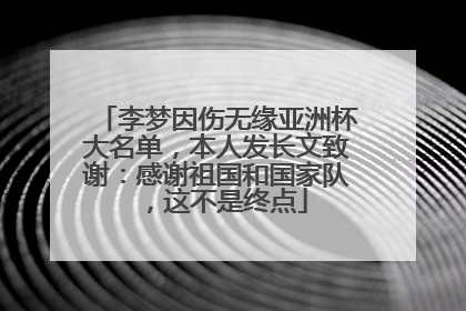 李梦因伤无缘亚洲杯大名单，本人发长文致谢：感谢祖国和国家队，这不是终点