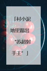 村小泥地里踢出“苏超射手王”