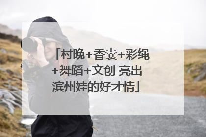 村晚+香囊+彩绳+舞蹈+文创 亮出滨州娃的好才情