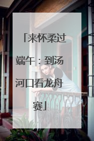 来怀柔过端午：到汤河口看龙舟赛