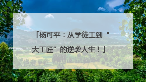 杨可平：从学徒工到“大工匠”的逆袭人生！