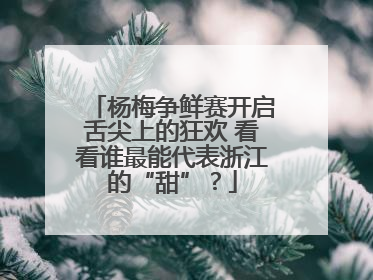 杨梅争鲜赛开启舌尖上的狂欢 看看谁最能代表浙江的“甜”？