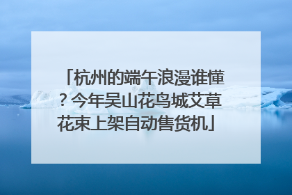 杭州的端午浪漫谁懂？今年吴山花鸟城艾草花束上架自动售货机
