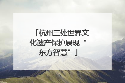 杭州三处世界文化遗产保护展现“东方智慧”