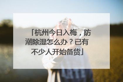 杭州今日入梅，防潮除湿怎么办？已有不少人开始备货