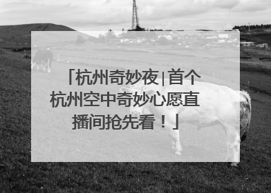 杭州奇妙夜∣首个杭州空中奇妙心愿直播间抢先看！