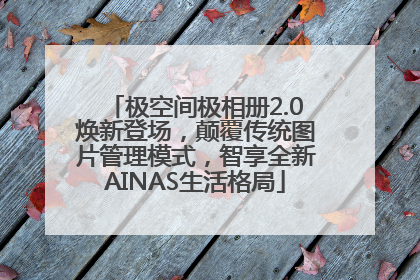 极空间极相册2.0焕新登场，颠覆传统图片管理模式，智享全新AINAS生活格局