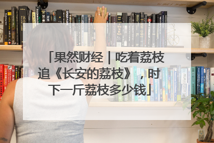 果然财经｜吃着荔枝追《长安的荔枝》，时下一斤荔枝多少钱