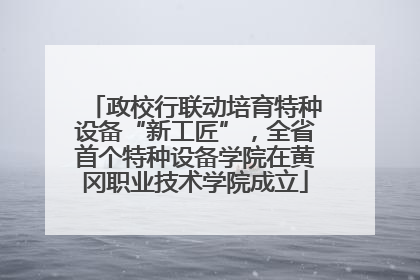 政校行联动培育特种设备“新工匠”，全省首个特种设备学院在黄冈职业技术学院成立