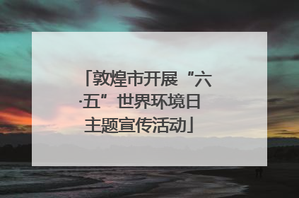 敦煌市开展“六·五”世界环境日主题宣传活动