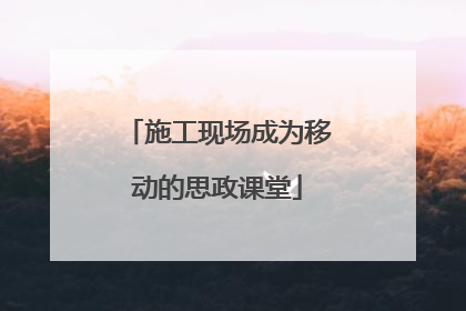 施工现场成为移动的思政课堂