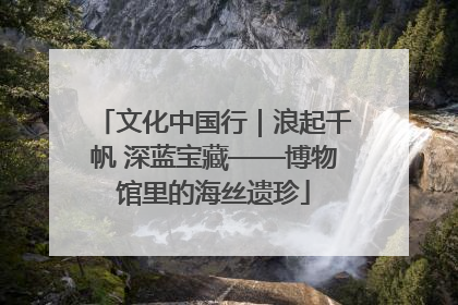 文化中国行｜浪起千帆 深蓝宝藏——博物馆里的海丝遗珍
