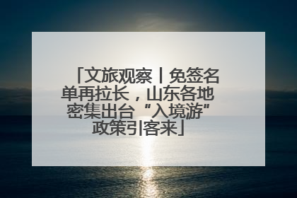 文旅观察丨免签名单再拉长，山东各地密集出台“入境游”政策引客来