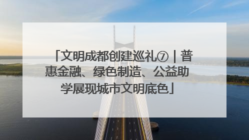 文明成都创建巡礼⑦｜普惠金融、绿色制造、公益助学展现城市文明底色