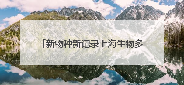 新物种新记录上海生物多样性“摸家底”收获颇丰