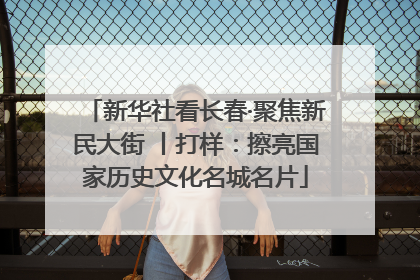 新华社看长春·聚焦新民大街 丨打样：擦亮国家历史文化名城名片