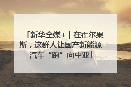 新华全媒+｜在霍尔果斯，这群人让国产新能源汽车“跑”向中亚