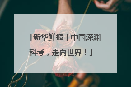 新华鲜报丨中国深渊科考，走向世界！