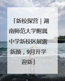 新校探营｜湖南师范大学附属中学新校区展露新颜，9月开学迎新