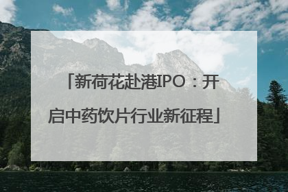 新荷花赴港IPO：开启中药饮片行业新征程