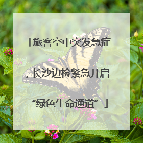 旅客空中突发急症，长沙边检紧急开启“绿色生命通道”