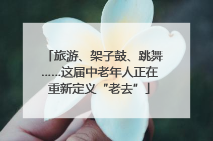 旅游、架子鼓、跳舞……这届中老年人正在重新定义“老去”