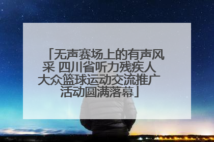 无声赛场上的有声风采 四川省听力残疾人大众篮球运动交流推广活动圆满落幕