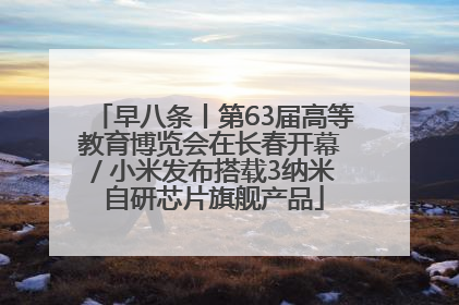 早八条丨第63届高等教育博览会在长春开幕 / 小米发布搭载3纳米自研芯片旗舰产品