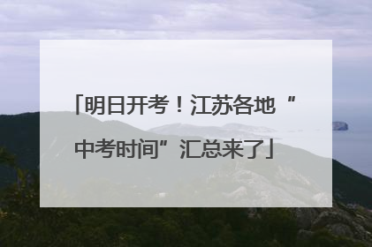 明日开考！江苏各地“中考时间”汇总来了