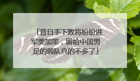 昔日手下败将纷纷进军美加墨，留给中国男足的弱队真的不多了