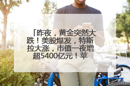 昨夜，黄金突然大跌！美股爆发，特斯拉大涨，市值一夜增超5400亿元！苹果传来大消息