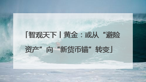 智观天下丨黄金：或从“避险资产”向“新货币锚”转变