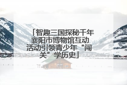 智趣三国探秘千年 襄阳市博物馆互动活动引领青少年“闯关”学历史