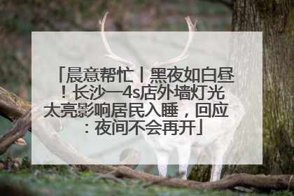 晨意帮忙丨黑夜如白昼！长沙一4s店外墙灯光太亮影响居民入睡，回应：夜间不会再开