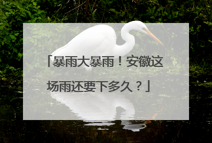 暴雨大暴雨！安徽这场雨还要下多久？